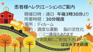 患者様レクリエーションのご案内開催日時：連日午後3時30分より所要時間：30分程度場所：デイルーム目的：適度な運動　脳の活性化〇ミニ講座もあります※お気軽にご参加くださいはなみずき病棟